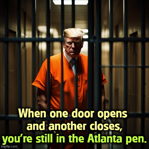 Lock him up. | When one door opens 
and another closes, you're still in the Atlanta pen. | image tagged in trump,prison,jail,lock him up,crime,criminal | made w/ Imgflip meme maker