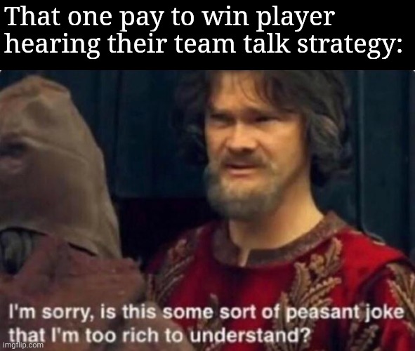 Is this some kind of peasant joke I'm too rich to understand? | That one pay to win player hearing their team talk strategy: | image tagged in is this some kind of peasant joke i'm too rich to understand | made w/ Imgflip meme maker