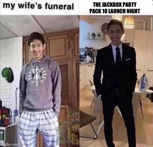 it’s here | THE JACKBOX PARTY PACK 10 LAUNCH NIGHT | image tagged in wife's funeral vs other | made w/ Imgflip meme maker