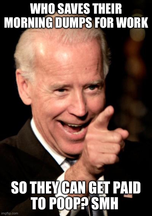 We all know someone…. | WHO SAVES THEIR MORNING DUMPS FOR WORK; SO THEY CAN GET PAID
TO POOP? SMH | image tagged in smilin biden,poop,work | made w/ Imgflip meme maker