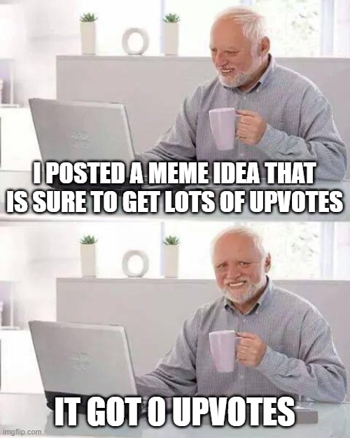 free Msemmen | I POSTED A MEME IDEA THAT IS SURE TO GET LOTS OF UPVOTES; IT GOT 0 UPVOTES | image tagged in memes,hide the pain harold | made w/ Imgflip meme maker