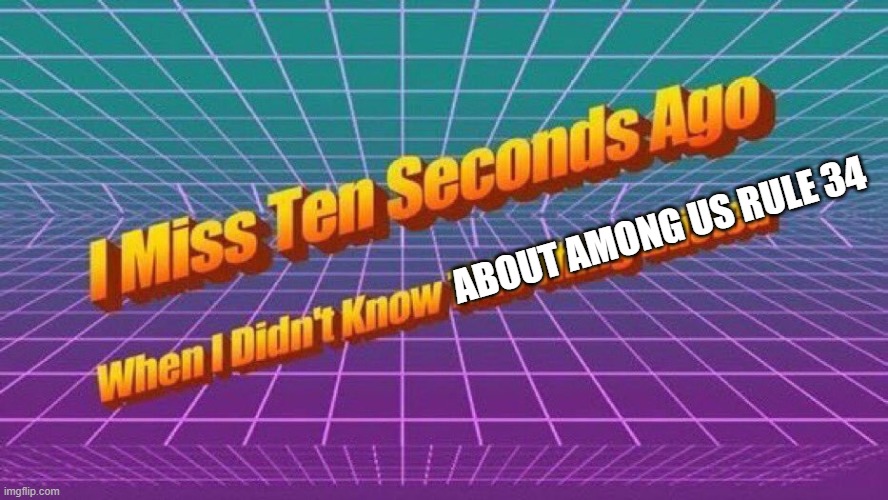 I miss 10 seconds ago | ABOUT AMONG US RULE 34 | image tagged in i miss 10 seconds ago | made w/ Imgflip meme maker