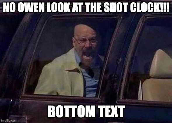 Walter White Screaming At Hank | NO OWEN LOOK AT THE SHOT CLOCK!!! BOTTOM TEXT | image tagged in walter white screaming at hank | made w/ Imgflip meme maker