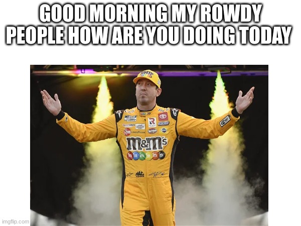 GOOD MORNING MY ROWDY PEOPLE HOW ARE YOU DOING TODAY | made w/ Imgflip meme maker