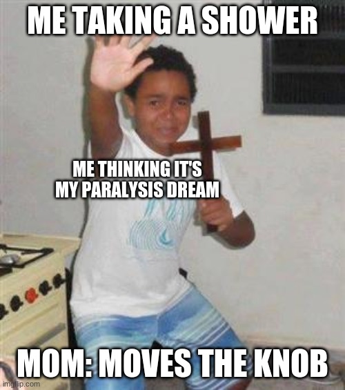 Scared Kid | ME TAKING A SHOWER; ME THINKING IT'S MY PARALYSIS DREAM; MOM: MOVES THE KNOB | image tagged in scared kid | made w/ Imgflip meme maker
