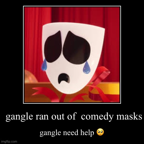 noooooo!!!! | gangle ran out of  comedy masks | gangle need help ? | image tagged in funny,demotivationals | made w/ Imgflip demotivational maker