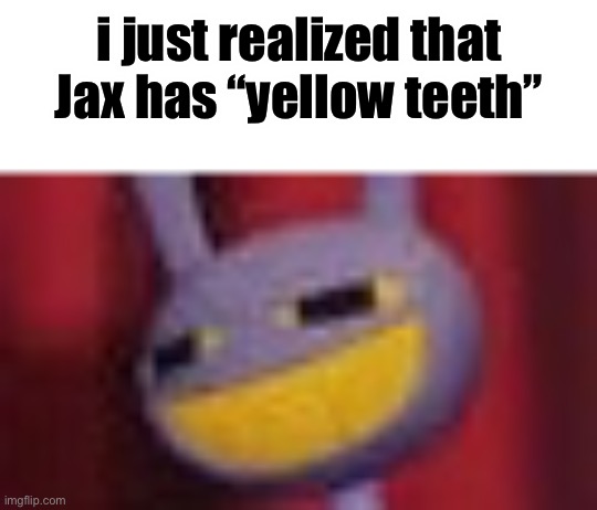 for real tho | i just realized that Jax has “yellow teeth” | made w/ Imgflip meme maker