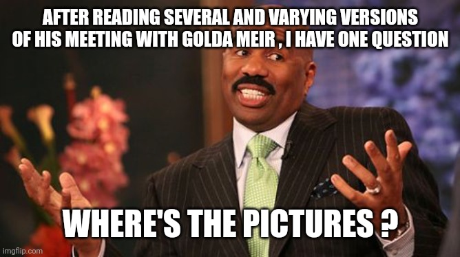 Steve Harvey Meme | AFTER READING SEVERAL AND VARYING VERSIONS OF HIS MEETING WITH GOLDA MEIR , I HAVE ONE QUESTION WHERE'S THE PICTURES ? | image tagged in memes,steve harvey | made w/ Imgflip meme maker
