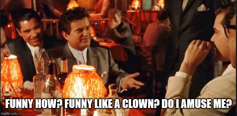 Goodfellas Do I amuse You | FUNNY HOW? FUNNY LIKE A CLOWN? DO I AMUSE ME? | image tagged in goodfellas do i amuse you | made w/ Imgflip meme maker