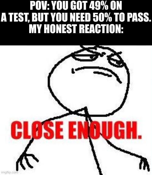 :\ | POV: YOU GOT 49% ON A TEST, BUT YOU NEED 50% TO PASS.
MY HONEST REACTION: | image tagged in memes,close enough,tests,exams,so true memes,meme | made w/ Imgflip meme maker