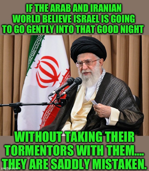 Yep make book on it | IF THE ARAB AND IRANIAN WORLD BELIEVE ISRAEL IS GOING TO GO GENTLY INTO THAT GOOD NIGHT; WITHOUT TAKING THEIR TORMENTORS WITH THEM…. THEY ARE SADDLY MISTAKEN. | image tagged in iran travel ban,democrats | made w/ Imgflip meme maker