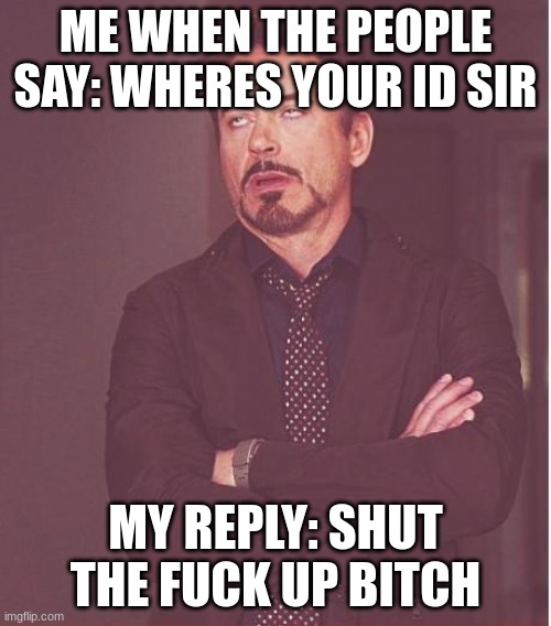 Face You Make Robert Downey Jr Meme | ME WHEN THE PEOPLE SAY: WHERES YOUR ID SIR; MY REPLY: SHUT THE FUCK UP BITCH | image tagged in memes,face you make robert downey jr | made w/ Imgflip meme maker