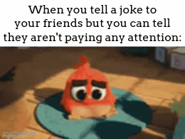 Guys! Guys. guys... (｡•́︿•̀｡) | When you tell a joke to your friends but you can tell they aren't paying any attention: | image tagged in gifs,meme,friends,ignoring | made w/ Imgflip video-to-gif maker