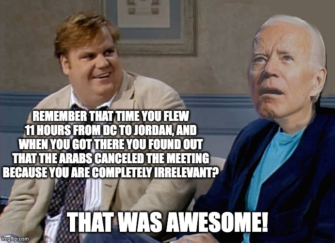 The U.S. is an empty shell of the greatness it had under Trump | REMEMBER THAT TIME YOU FLEW 11 HOURS FROM DC TO JORDAN, AND WHEN YOU GOT THERE YOU FOUND OUT THAT THE ARABS CANCELED THE MEETING BECAUSE YOU ARE COMPLETELY IRRELEVANT? THAT WAS AWESOME! | image tagged in biden meeting,mr irrelevant | made w/ Imgflip meme maker