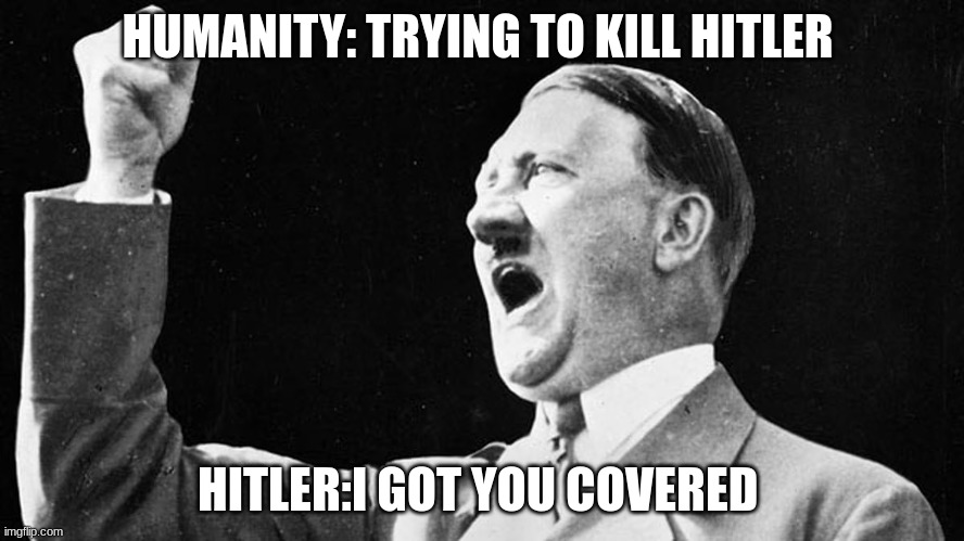 HITLER | HUMANITY: TRYING TO KILL HITLER; HITLER:I GOT YOU COVERED | image tagged in adolf hitler | made w/ Imgflip meme maker