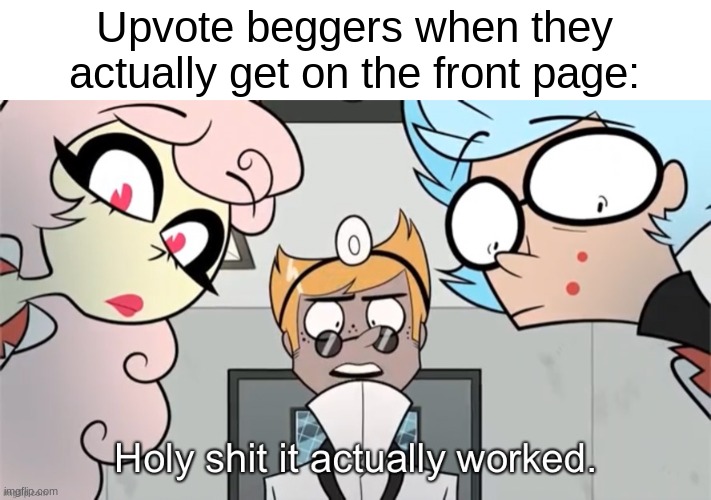 You're not just a regular moron, you're designed to be a moron. | Upvote beggers when they actually get on the front page: | image tagged in holy shit it actually worked | made w/ Imgflip meme maker