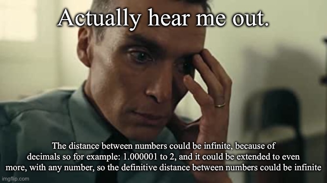 I’m high asf | Actually hear me out. The distance between numbers could be infinite, because of decimals so for example: 1.000001 to 2, and it could be extended to even more, with any number, so the definitive distance between numbers could be infinite | image tagged in oppenheimer | made w/ Imgflip meme maker