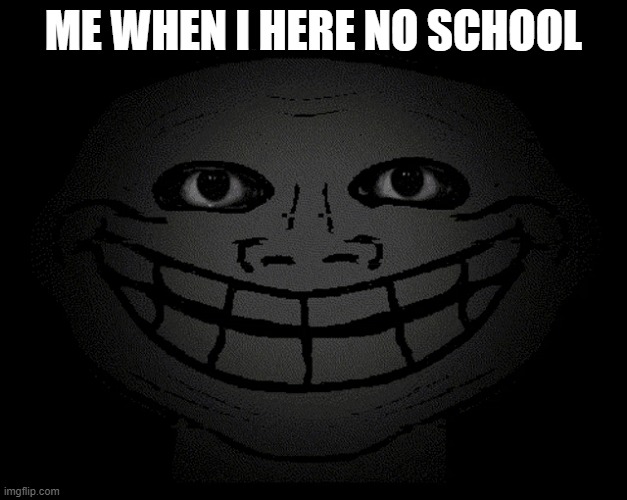 me when I... | ME WHEN I HERE NO SCHOOL | image tagged in memes | made w/ Imgflip meme maker