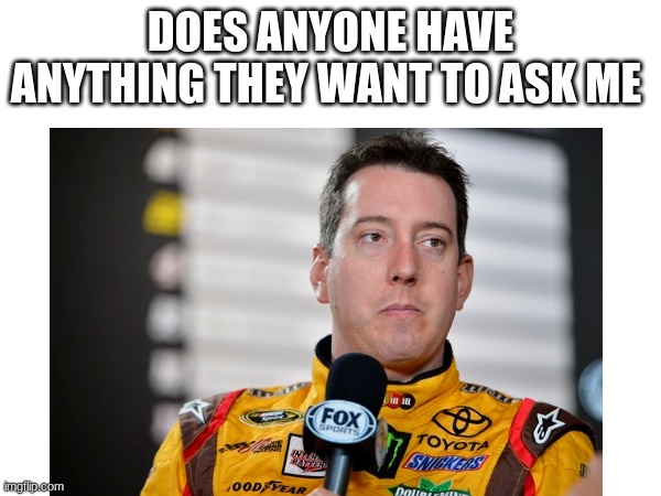 DOES ANYONE HAVE ANYTHING THEY WANT TO ASK ME | image tagged in nascar | made w/ Imgflip meme maker