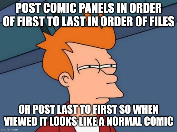 Which one should i do | POST COMIC PANELS IN ORDER OF FIRST TO LAST IN ORDER OF FILES; OR POST LAST TO FIRST SO WHEN VIEWED IT LOOKS LIKE A NORMAL COMIC | image tagged in memes,futurama fry | made w/ Imgflip meme maker