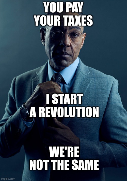 Gus Fring we are not the same | YOU PAY YOUR TAXES; I START A REVOLUTION; WE'RE NOT THE SAME | image tagged in gus fring we are not the same | made w/ Imgflip meme maker