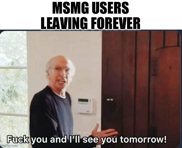 F**k you I'll see you tomorrow | MSMG USERS LEAVING FOREVER | image tagged in f k you i'll see you tomorrow | made w/ Imgflip meme maker