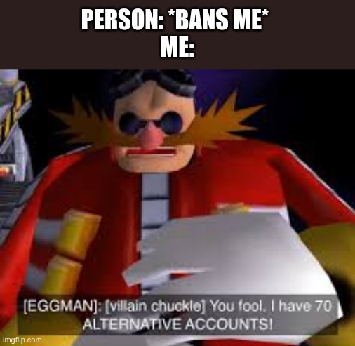 >:) | PERSON: *BANS ME* 
ME: | image tagged in eggman alternative accounts | made w/ Imgflip meme maker