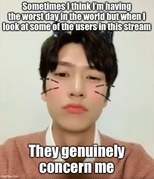 Why was it always like that (anyways hello) | Sometimes I think I’m having the worst day in the world but when I look at some of the users in this stream; They genuinely concern me | image tagged in i m high number 2 | made w/ Imgflip meme maker