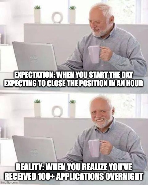 Hide the Pain Harold | EXPECTATION: WHEN YOU START THE DAY EXPECTING TO CLOSE THE POSITION IN AN HOUR; REALITY: WHEN YOU REALIZE YOU'VE RECEIVED 100+ APPLICATIONS OVERNIGHT | image tagged in memes,hide the pain harold | made w/ Imgflip meme maker