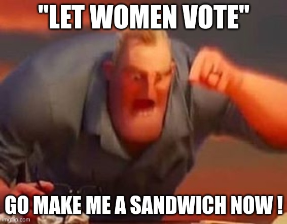 Mr incredible mad | "LET WOMEN VOTE"; GO MAKE ME A SANDWICH NOW ! | image tagged in mr incredible mad | made w/ Imgflip meme maker