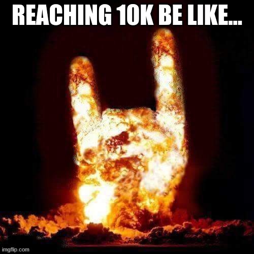 Rock on Explosion | REACHING 10K BE LIKE... | image tagged in rock on explosion,10k | made w/ Imgflip meme maker