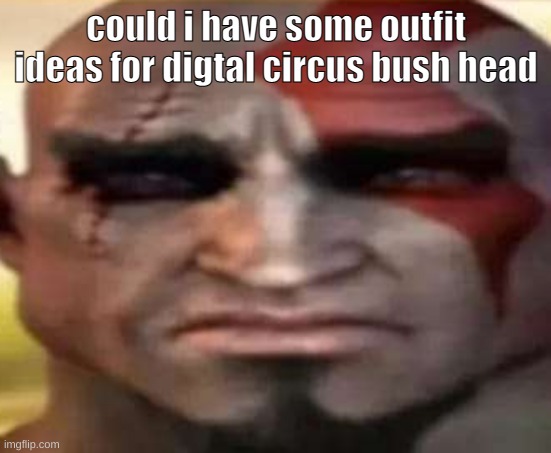 sad kratos | could i have some outfit ideas for digtal circus bush head | image tagged in sad kratos | made w/ Imgflip meme maker