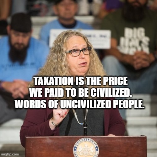 Rachel Levine | TAXATION IS THE PRICE WE PAID TO BE CIVILIZED. WORDS OF UNCIVILIZED PEOPLE. | image tagged in rachel levine | made w/ Imgflip meme maker