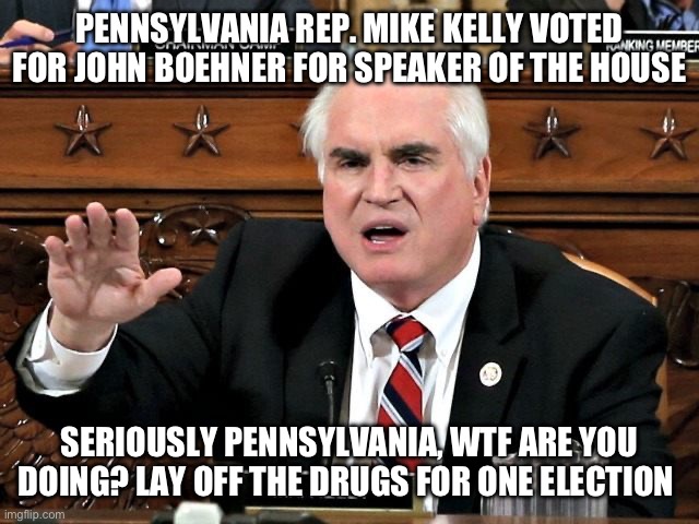 Biden, Fetterman, Kelly. What is wrong with you people? | PENNSYLVANIA REP. MIKE KELLY VOTED FOR JOHN BOEHNER FOR SPEAKER OF THE HOUSE; SERIOUSLY PENNSYLVANIA, WTF ARE YOU DOING? LAY OFF THE DRUGS FOR ONE ELECTION | image tagged in mike kelly,politics,speaker,stupid people,joe biden,puppies and kittens | made w/ Imgflip meme maker
