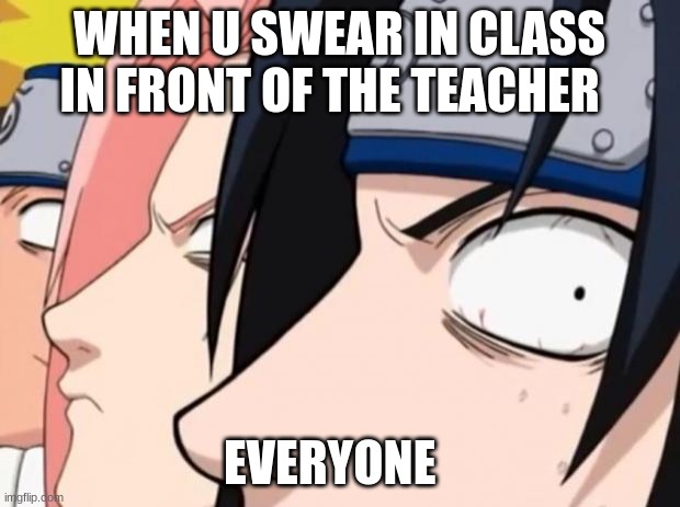Naruto, Sasuke, and Sakura | WHEN U SWEAR IN CLASS IN FRONT OF THE TEACHER; EVERYONE | image tagged in naruto sasuke and sakura | made w/ Imgflip meme maker