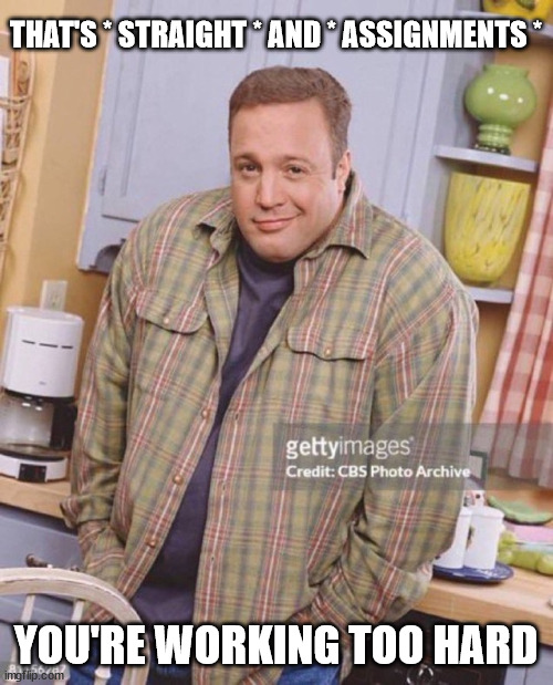 Kevin James | THAT'S * STRAIGHT * AND * ASSIGNMENTS * YOU'RE WORKING TOO HARD | image tagged in kevin james | made w/ Imgflip meme maker