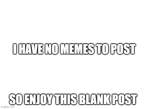 yeah i have no idea | I HAVE NO MEMES TO POST; SO ENJOY THIS BLANK POST | image tagged in no ideas | made w/ Imgflip meme maker