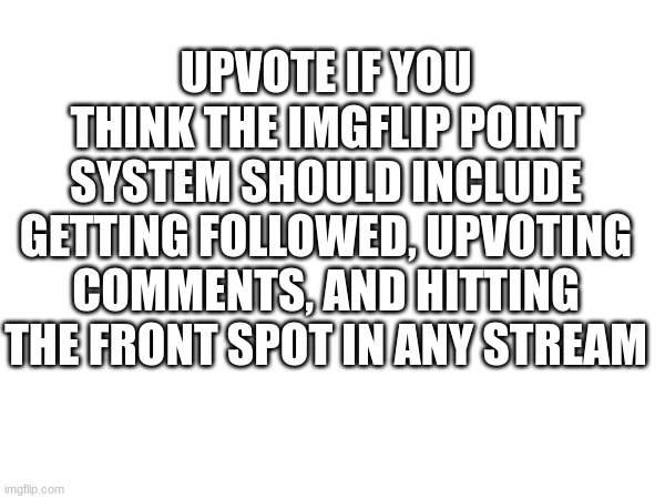 Ideas about the point system, call it upvote begging Idc | UPVOTE IF YOU THINK THE IMGFLIP POINT SYSTEM SHOULD INCLUDE GETTING FOLLOWED, UPVOTING COMMENTS, AND HITTING THE FRONT SPOT IN ANY STREAM | image tagged in upvotes,imgflip points,change my mind | made w/ Imgflip meme maker