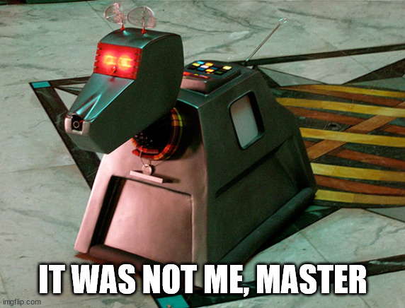 K9 | IT WAS NOT ME, MASTER | image tagged in k9 | made w/ Imgflip meme maker