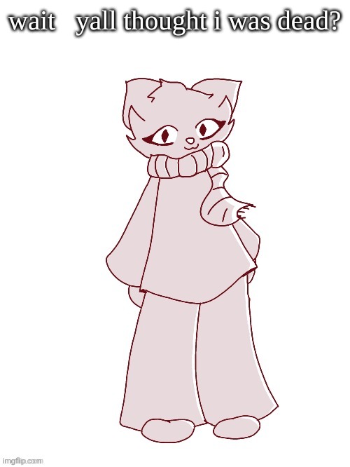 Scarf (drawn by potat) | wait   yall thought i was dead? | image tagged in scarf drawn by potat | made w/ Imgflip meme maker