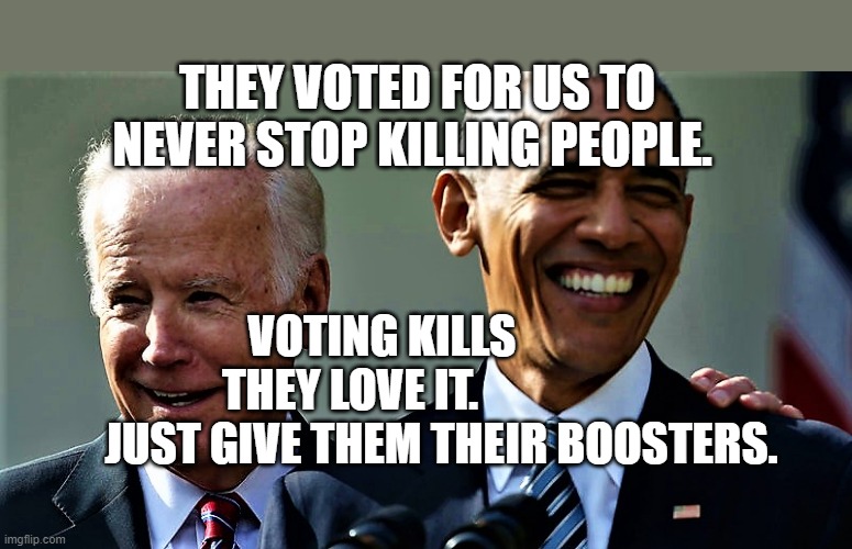 Obama and Biden laughing | THEY VOTED FOR US TO NEVER STOP KILLING PEOPLE. VOTING KILLS            THEY LOVE IT.                      JUST GIVE THEM THEIR BOOSTERS. | image tagged in obama and biden laughing | made w/ Imgflip meme maker