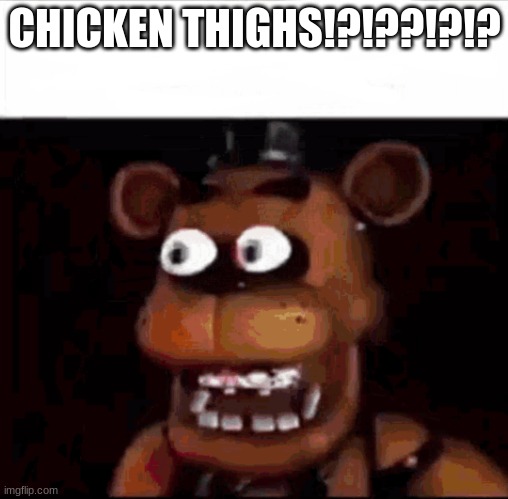 Shocked Freddy Fazbear | CHICKEN THIGHS!?!??!?!? | image tagged in shocked freddy fazbear | made w/ Imgflip meme maker