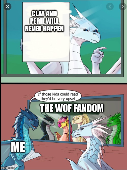 Wings of fire those kids could read they'd be very upset | CLAY AND PERIL WILL NEVER HAPPEN; THE WOF FANDOM; ME | image tagged in wings of fire those kids could read they'd be very upset | made w/ Imgflip meme maker