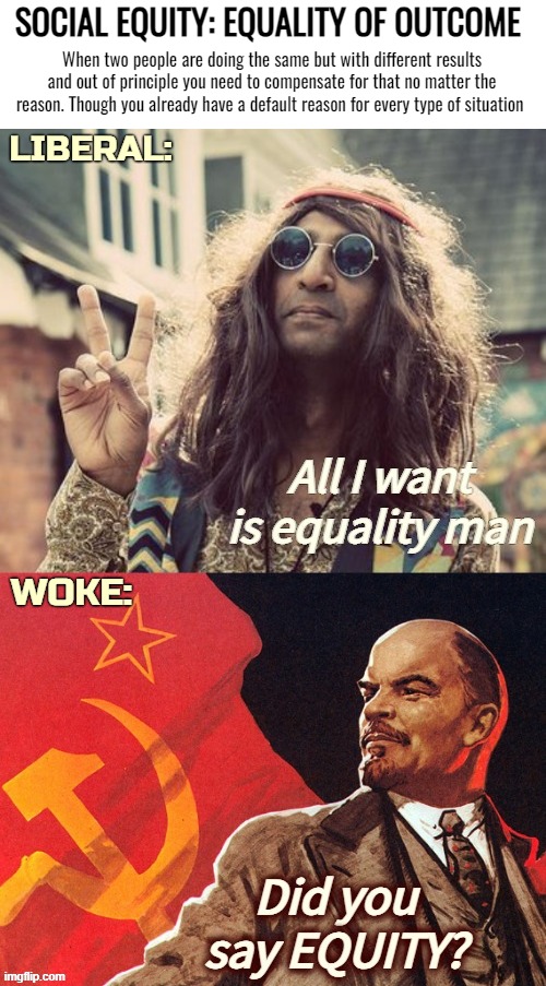 Though Woke/Progressivism has entirely replaced the worker with other groups, but still needs to weaponize them | SOCIAL EQUITY: EQUALITY OF OUTCOME; When two people are doing the same but with different results and out of principle you need to compensate for that no matter the reason. Though you already have a default reason for every type of situation; LIBERAL:; WOKE: | image tagged in politics,equality,woke,communism | made w/ Imgflip meme maker