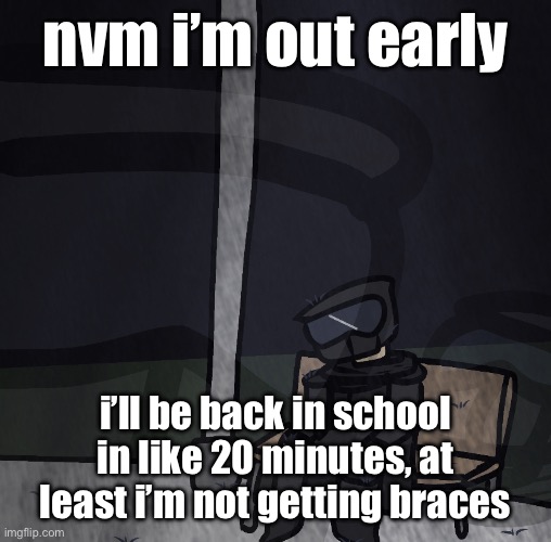 Zad | nvm i’m out early; i’ll be back in school in like 20 minutes, at least i’m not getting braces | image tagged in zad | made w/ Imgflip meme maker