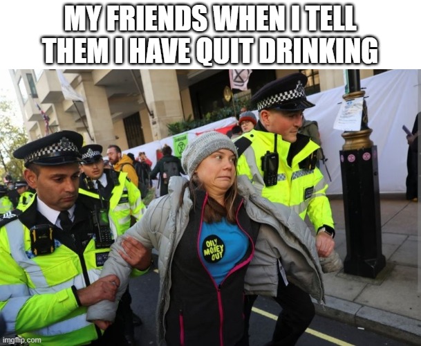 Greta Thunberg | MY FRIENDS WHEN I TELL THEM I HAVE QUIT DRINKING | image tagged in greta thunberg,police,troll face,face | made w/ Imgflip meme maker