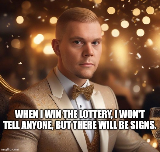 winning the lottery | WHEN I WIN THE LOTTERY, I WON'T TELL ANYONE, BUT THERE WILL BE SIGNS. | image tagged in funny | made w/ Imgflip meme maker