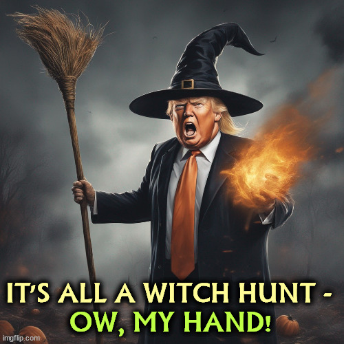 IT'S ALL A WITCH HUNT -; OW, MY HAND! | image tagged in trump,witch hunt,hand,fire,moron | made w/ Imgflip meme maker