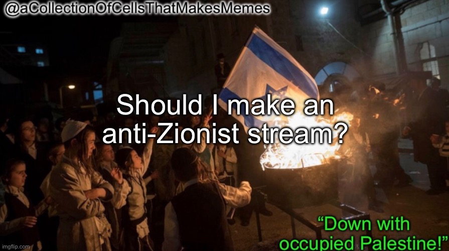 I know ppl don’t take criticism of Israel too kindly here so just wondering | Should I make an anti-Zionist stream? | image tagged in acollectionofcellsthatmakesmemes announcement template | made w/ Imgflip meme maker