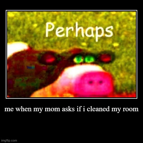 me when my mom asks if i cleaned my room | | image tagged in funny,demotivationals | made w/ Imgflip demotivational maker